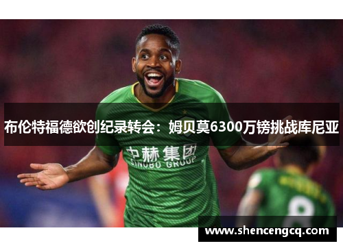 布伦特福德欲创纪录转会：姆贝莫6300万镑挑战库尼亚